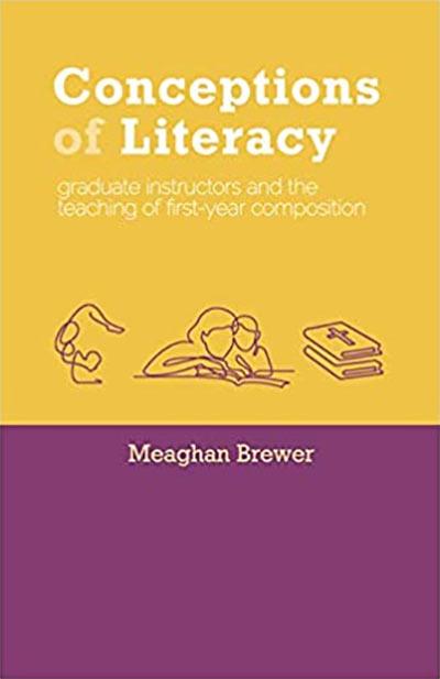 Conceptions Of Literacy: Graduate Instructors And The Teaching Of First-Year Composition by Meaghan Brewer