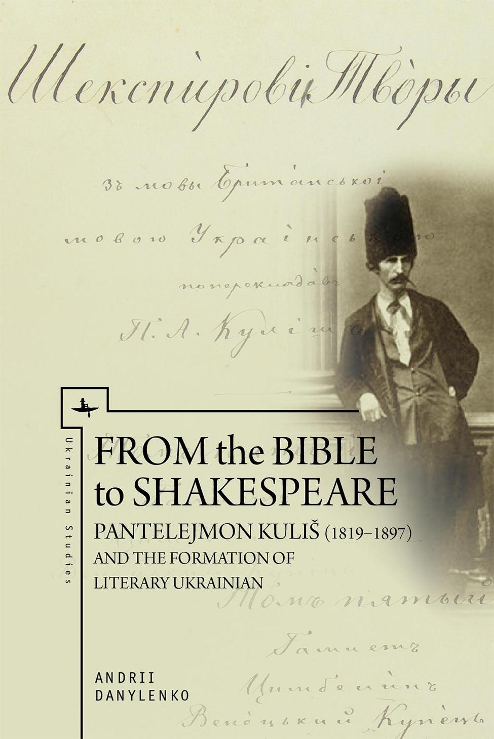 From The Bible To Shakespeare: Pantelejmon Kuliš (1819-97) And The Formation Of Literary Ukranian by Andriy Danylenko