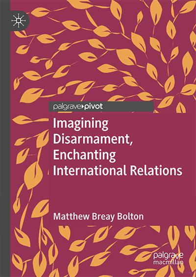 Imagining Disarmament, Enchanting International Relations by Matthew Bolton